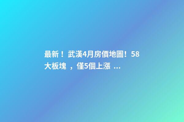 最新！武漢4月房價地圖！58大板塊，僅5個上漲？！